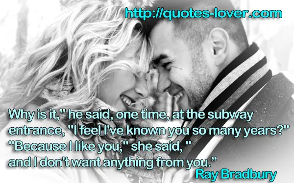 Why is it," he said, one time, at the subway entrance, "I feel I've known you so many years?" "Because I like you," she said, "and I don't want anything from you.