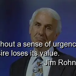 Without a sense of urgency desire loses its value.