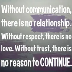Without communication there is no relationship, without respect there is no love. Without trust, there...