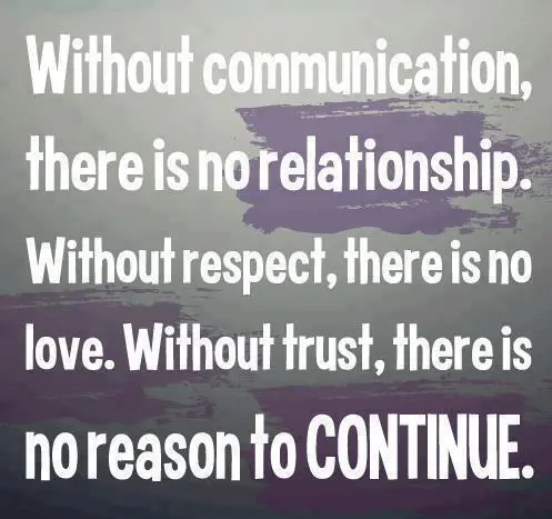 Without communication there is no relationship, without respect there is no love. Without trust, there is no reason to continue.