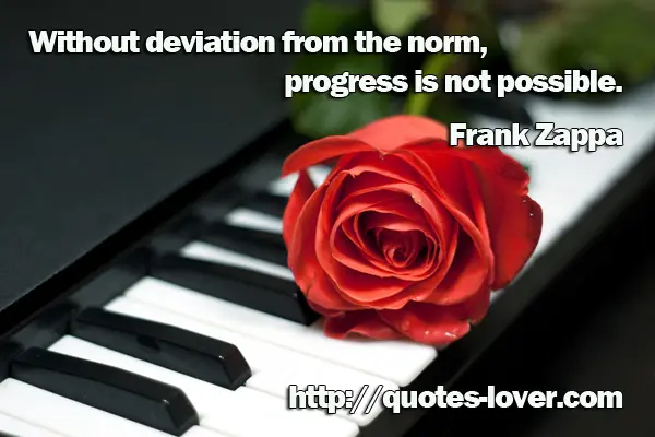 Without deviation from the norm, progress is not possible.