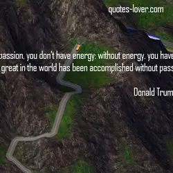 Without passion, you don't have energy; without energy, you have nothing. Nothing great in the...