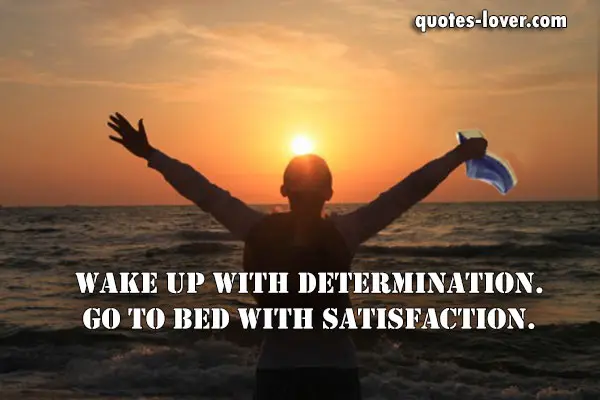 Wake up with determination. Go to bed with satisfaction.