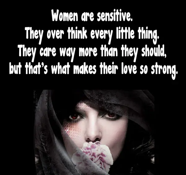 Women are sensitive. They over think every little thing. They care way more than they should but that's what makes their love so strong