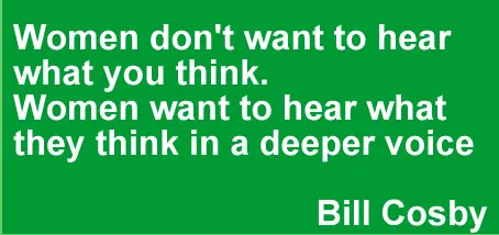 Women don't want to hear what you think. Women want to hear what they think in a deeper voice