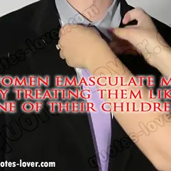 Women emasculate men by treating them like one of their children.