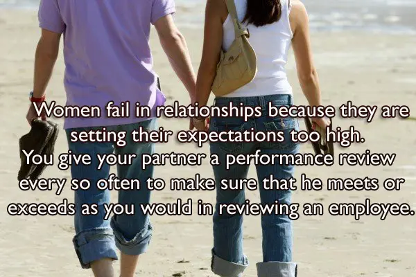  Women fail in relationships because they are setting their expectations too high. You give your partner a performance review every so often to make sure that he meets or exceeds as you would in reviewing an employee!