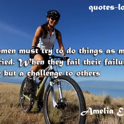 Women must try to do things as men have tried. When they fail their failure...