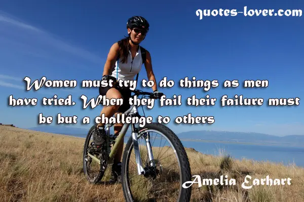 Women must try to do things as men have tried. When they fail their failure must be but a challenge to others