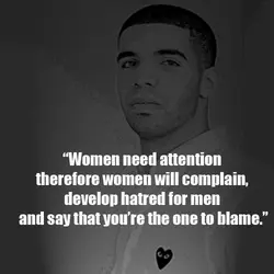 Women need attention therefore women will complain, develop hatred for men and say that you're...