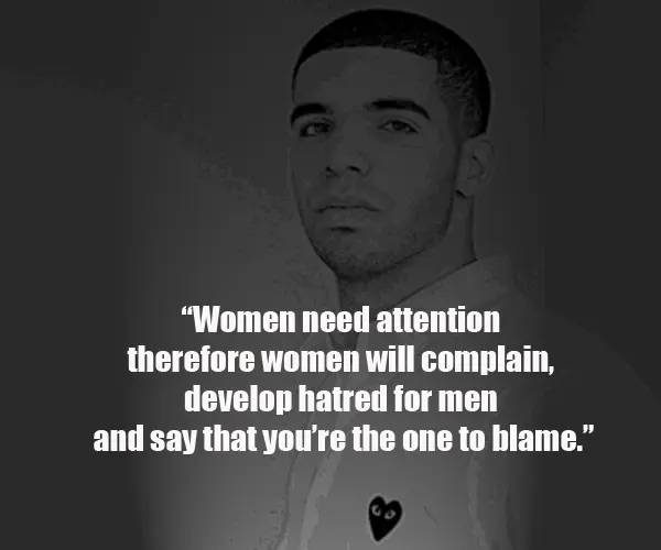 Women need attention therefore women will complain, develop hatred for men and say that you're the one to blame.