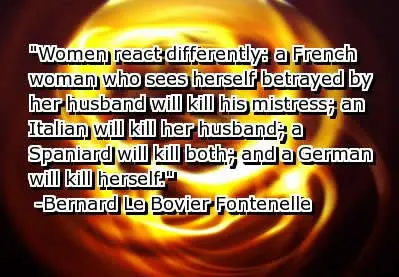 Women react differently a French woman who sees herself betrayed by her husband will kill hist mistress, an Italian will kill her husband, a Spaniard will kill both, and a German will kill herself