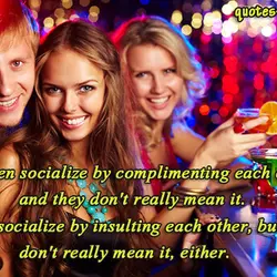 Women socialize by complimenting each other, and they don't really mean it. Men socialize by...