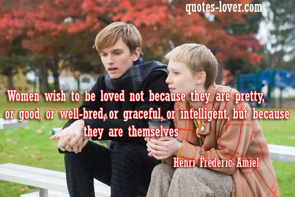 Women wish to be loved not because they are pretty, or good, or well-bred, or graceful, or intelligent, but because they are themselves