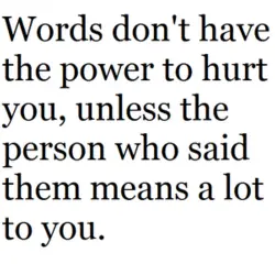 Words don't have the power to hurt you, unless the person who said them means...