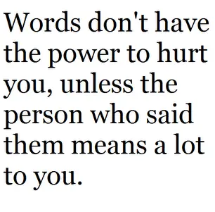 Words don't have the power to hurt you, unless the person who said them means a lot to you