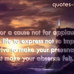 Work for a cause not for applause. Live life to express not to impress. Don’t...