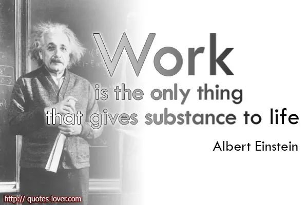 Work is the only thing that gives substance to life.
