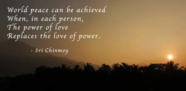 World peace can be achieved when in each person the power of love replaces the love of power.