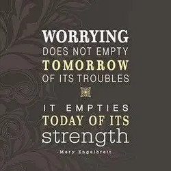 Worrying does not empty tomorrow of its troubles it empties today of its strength