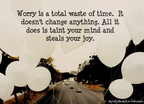 Worry is a total waste of time. It doesn't change anything. All it does is taint your mind and steals your joy.