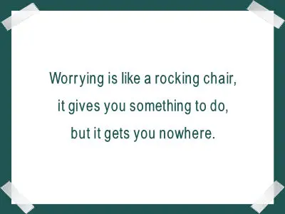 Worrying is like a rocking chair, it gives you something to do, but it gets you nowhere.