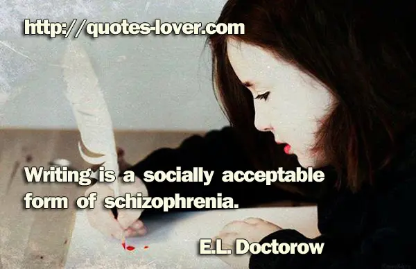 Writing is a socially acceptable form of schizophrenia.