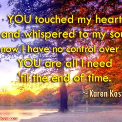YOU touched my heart and whispered to my soul and now I have no control...