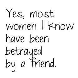 Yes, most women I know have been betrayed by a friend.