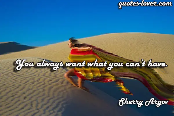 You always want what you can’t have.