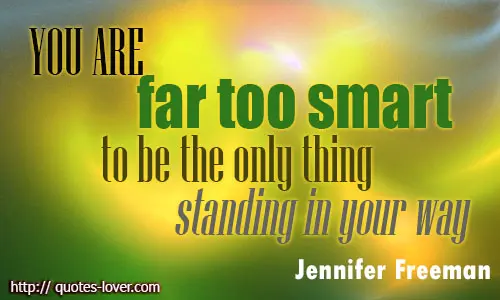You are far too smart to be the only thing standing in your way.