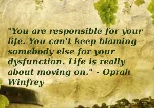 You are responsible for your life. You can't keep blaming somebody else for your dysfunction. Life is really about moving on.