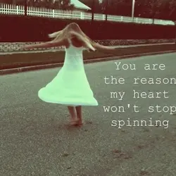 You are the reason my heart won't stop spinning.