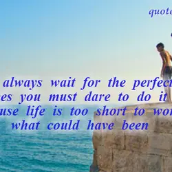 You can’t always wait for the perfect moment. Sometimes you must dare to do it...