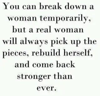 You can break down a woman temporarily but a real woman will always pick up the pieces, rebuild herself, and come back stronger than ever