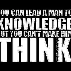You can lead a man to knowledge but you can't make him think.