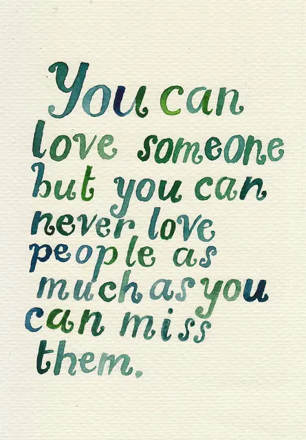 You can love someone but you can never love people as much as you can miss them