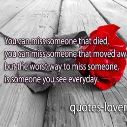 You can miss someone that died, you can miss someone that moved away but the...