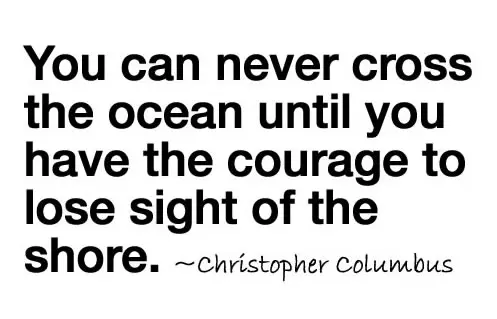 You can never cross the ocean until you have the courage to lose sight of the shore