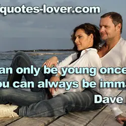 You can only be young once. But you can always be immature.