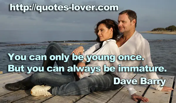 You can only be young once. But you can always be immature.