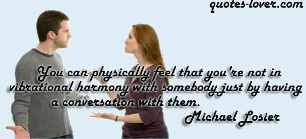 You can physically feel that you're not in vibrational harmony with somebody just by having a conversation with them.