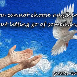 You cannot choose anything without letting go of something else.