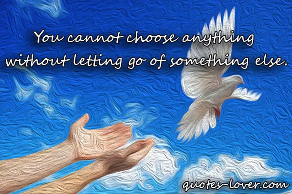 You cannot choose anything  without letting go of something else.