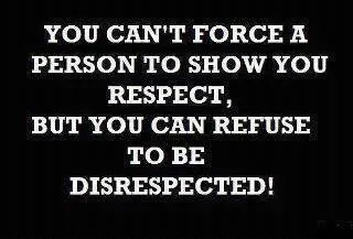 You can't force a person to show you respect, but you can refuse to be disrespected.