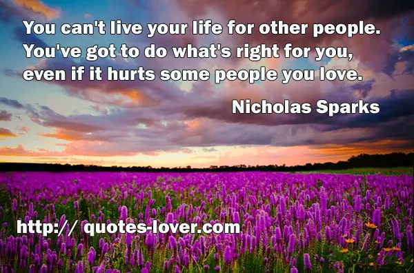 You can't live your life for other people. You've got to do what's right for you, even if it hurts some people you love.