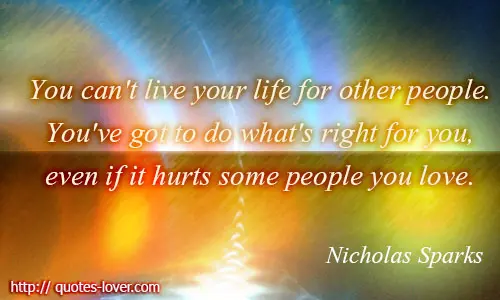 You can't live your life for other people. You've got to do what's right for you, even if it hurts some people you love.