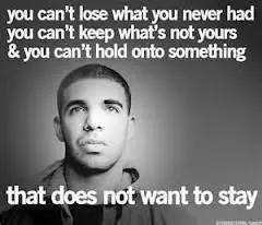 You can't lose what you never had you can't keep what's not yours and you can't hold onto something that does not want to stay