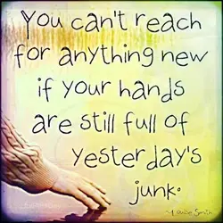 You can't reach for anything new if your hands are still full of yesterdays' junk.