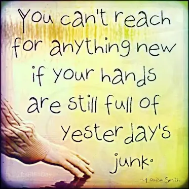 You can't reach for anything new if your hands are still full of yesterdays' junk.
